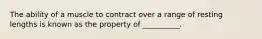 The ability of a muscle to contract over a range of resting lengths is known as the property of __________.