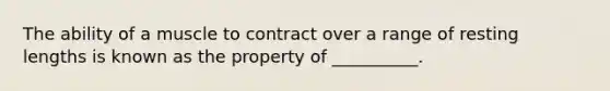 The ability of a muscle to contract over a range of resting lengths is known as the property of __________.