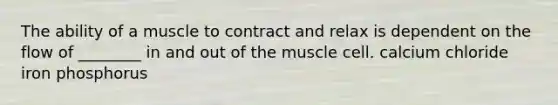 The ability of a muscle to contract and relax is dependent on the flow of ________ in and out of the muscle cell. calcium chloride iron phosphorus