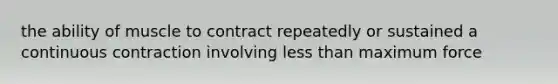 the ability of muscle to contract repeatedly or sustained a continuous contraction involving less than maximum force