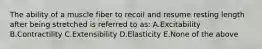 The ability of a muscle fiber to recoil and resume resting length after being stretched is referred to as: A.Excitability B.Contractility C.Extensibility D.Elasticity E.None of the above