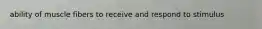 ability of muscle fibers to receive and respond to stimulus
