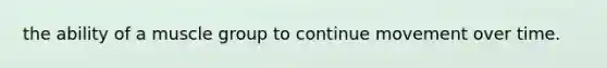 the ability of a muscle group to continue movement over time.