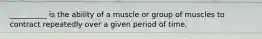 __________ is the ability of a muscle or group of muscles to contract repeatedly over a given period of time.