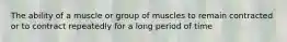 The ability of a muscle or group of muscles to remain contracted or to contract repeatedly for a long period of time