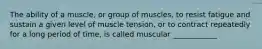 The ability of a muscle, or group of muscles, to resist fatigue and sustain a given level of muscle tension, or to contract repeatedly for a long period of time, is called muscular ____________