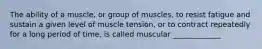 The ability of a muscle, or group of muscles, to resist fatigue and sustain a given level of muscle tension, or to contract repeatedly for a long period of time, is called muscular _____________