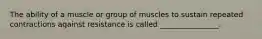 The ability of a muscle or group of muscles to sustain repeated contractions against resistance is called ________________.