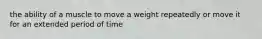 the ability of a muscle to move a weight repeatedly or move it for an extended period of time