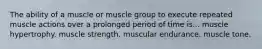 The ability of a muscle or muscle group to execute repeated muscle actions over a prolonged period of time is... muscle hypertrophy. muscle strength. muscular endurance. muscle tone.