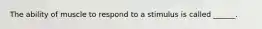 The ability of muscle to respond to a stimulus is called ______.