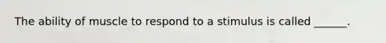 The ability of muscle to respond to a stimulus is called ______.