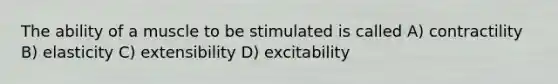 The ability of a muscle to be stimulated is called A) contractility B) elasticity C) extensibility D) excitability