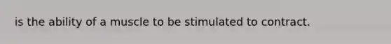 is the ability of a muscle to be stimulated to contract.