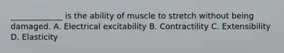 _____________ is the ability of muscle to stretch without being damaged. A. Electrical excitability B. Contractility C. Extensibility D. Elasticity