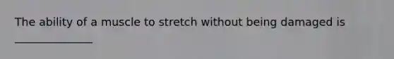 The ability of a muscle to stretch without being damaged is ______________