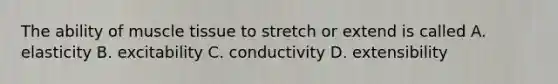 The ability of muscle tissue to stretch or extend is called A. elasticity B. excitability C. conductivity D. extensibility