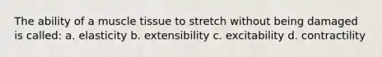 The ability of a muscle tissue to stretch without being damaged is called: a. elasticity b. extensibility c. excitability d. contractility