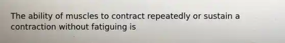 The ability of muscles to contract repeatedly or sustain a contraction without fatiguing is
