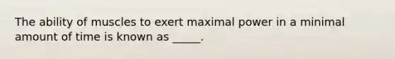 The ability of muscles to exert maximal power in a minimal amount of time is known as _____.