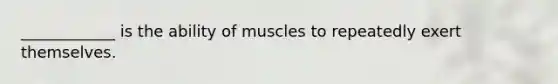 ____________ is the ability of muscles to repeatedly exert themselves.