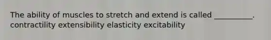 The ability of muscles to stretch and extend is called __________. contractility extensibility elasticity excitability