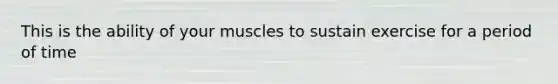 This is the ability of your muscles to sustain exercise for a period of time