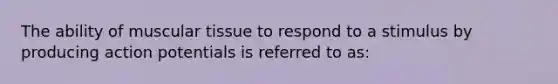 The ability of muscular tissue to respond to a stimulus by producing action potentials is referred to as: