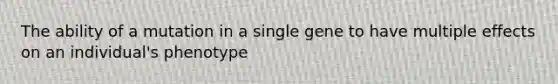 The ability of a mutation in a single gene to have multiple effects on an individual's phenotype