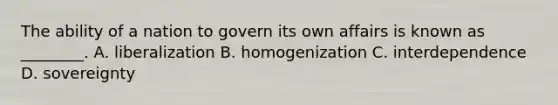 The ability of a nation to govern its own affairs is known as ________. A. liberalization B. homogenization C. interdependence D. sovereignty