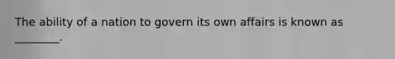 The ability of a nation to govern its own affairs is known as ________.