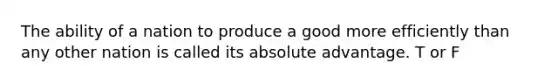 The ability of a nation to produce a good more efficiently than any other nation is called its absolute advantage. T or F