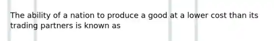 The ability of a nation to produce a good at a lower cost than its trading partners is known as