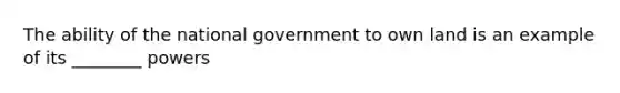 The ability of the national government to own land is an example of its ________ powers