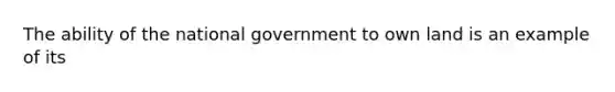 The ability of the national government to own land is an example of its