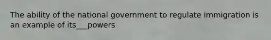 The ability of the national government to regulate immigration is an example of its___powers