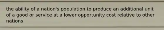 the ability of a nation's population to produce an additional unit of a good or service at a lower opportunity cost relative to other nations