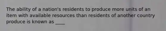 The ability of a nation's residents to produce more units of an item with available resources than residents of another country produce is known as ____