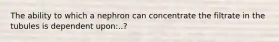 The ability to which a nephron can concentrate the filtrate in the tubules is dependent upon:..?