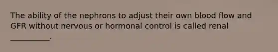 The ability of the nephrons to adjust their own blood flow and GFR without nervous or hormonal control is called renal __________.