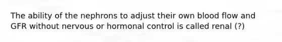 The ability of the nephrons to adjust their own blood flow and GFR without nervous or hormonal control is called renal (?)