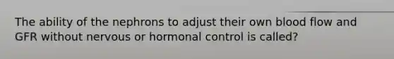 The ability of the nephrons to adjust their own blood flow and GFR without nervous or hormonal control is called?