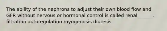 The ability of the nephrons to adjust their own blood flow and GFR without nervous or hormonal control is called renal ______. filtration autoregulation myogenosis diuresis