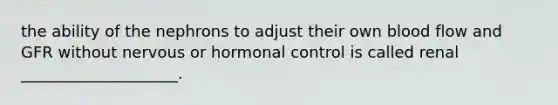 the ability of the nephrons to adjust their own blood flow and GFR without nervous or hormonal control is called renal ____________________.