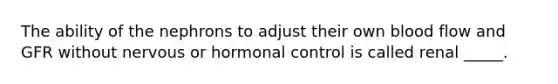 The ability of the nephrons to adjust their own blood flow and GFR without nervous or hormonal control is called renal _____.