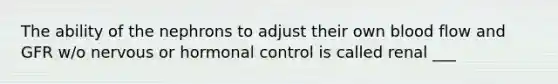 The ability of the nephrons to adjust their own blood flow and GFR w/o nervous or hormonal control is called renal ___