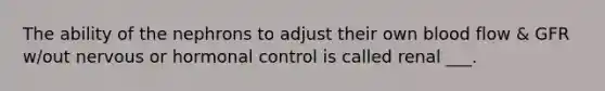 The ability of the nephrons to adjust their own blood flow & GFR w/out nervous or hormonal control is called renal ___.