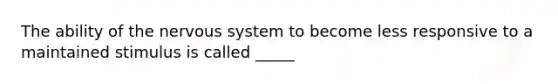 The ability of the <a href='https://www.questionai.com/knowledge/kThdVqrsqy-nervous-system' class='anchor-knowledge'>nervous system</a> to become less responsive to a maintained stimulus is called _____