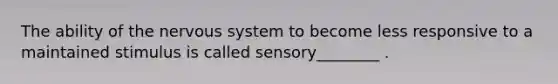 The ability of the <a href='https://www.questionai.com/knowledge/kThdVqrsqy-nervous-system' class='anchor-knowledge'>nervous system</a> to become less responsive to a maintained stimulus is called sensory________ .