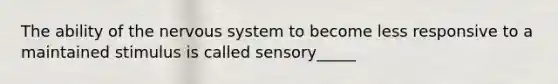 The ability of the nervous system to become less responsive to a maintained stimulus is called sensory_____